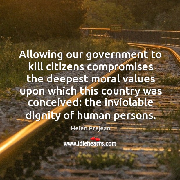 Allowing our government to kill citizens compromises the deepest moral values upon which this country was conceived: Helen Prejean Picture Quote