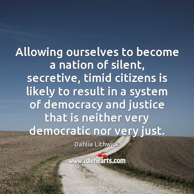 Allowing ourselves to become a nation of silent, secretive, timid citizens is Dahlia Lithwick Picture Quote