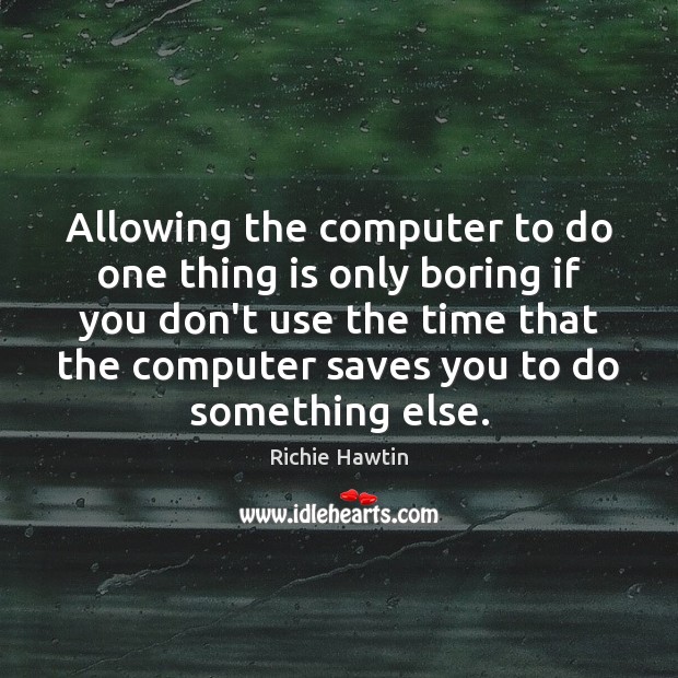 Allowing the computer to do one thing is only boring if you Richie Hawtin Picture Quote
