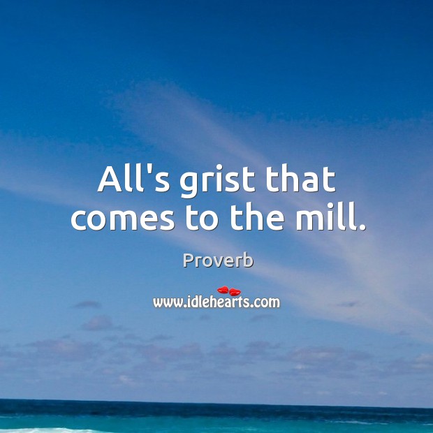 All’s grist that comes to the mill. Image