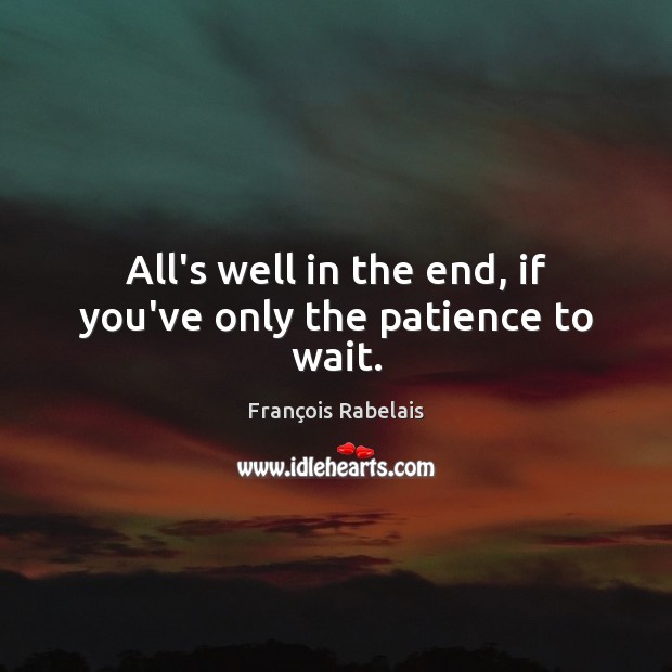 All’s well in the end, if you’ve only the patience to wait. Image