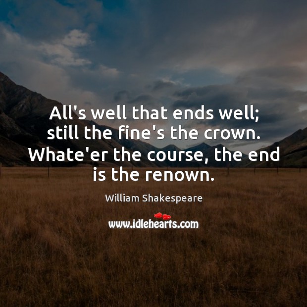 All’s well that ends well; still the fine’s the crown. Whate’er the Image