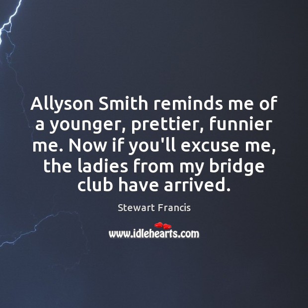 Allyson Smith reminds me of a younger, prettier, funnier me. Now if Stewart Francis Picture Quote