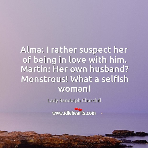 Alma: I rather suspect her of being in love with him. Martin: Lady Randolph Churchill Picture Quote