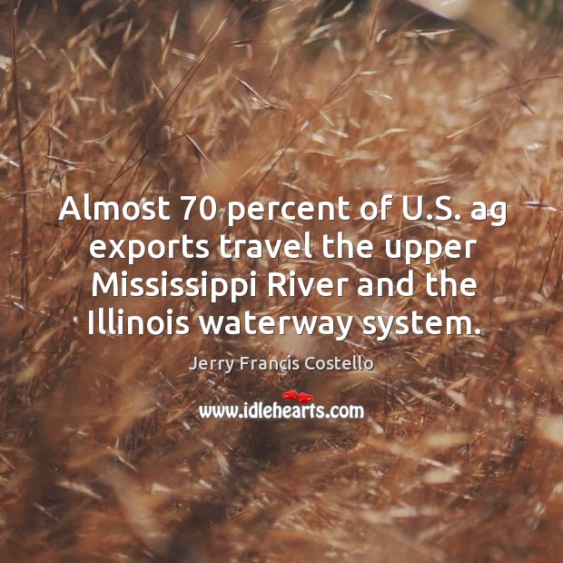 Almost 70 percent of u.s. Ag exports travel the upper mississippi river and the illinois waterway system. 