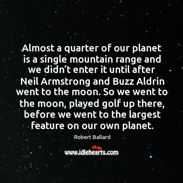 Almost a quarter of our planet is a single mountain range and we didn’t enter it until after Robert Ballard Picture Quote