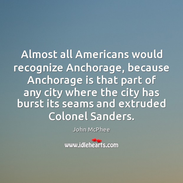 Almost all Americans would recognize Anchorage, because Anchorage is that part of John McPhee Picture Quote