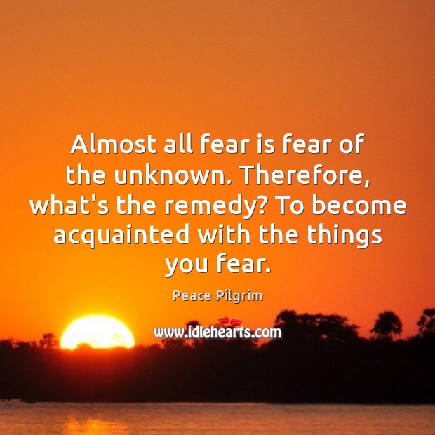 Almost all fear is fear of the unknown. Therefore, what’s the remedy? Peace Pilgrim Picture Quote