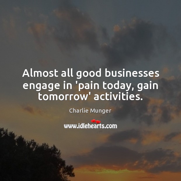 Almost all good businesses engage in ‘pain today, gain tomorrow’ activities. Charlie Munger Picture Quote