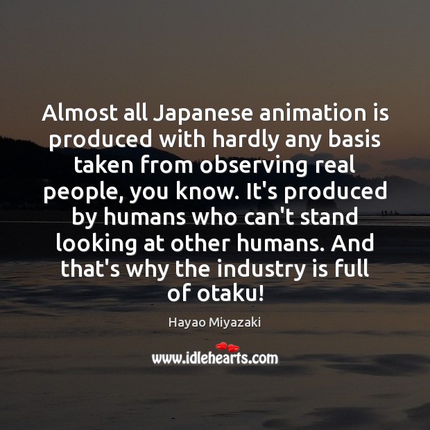 Almost all Japanese animation is produced with hardly any basis taken from Hayao Miyazaki Picture Quote