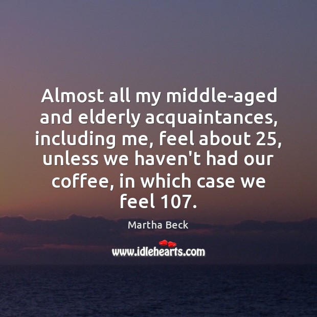 Almost all my middle-aged and elderly acquaintances, including me, feel about 25, unless Coffee Quotes Image