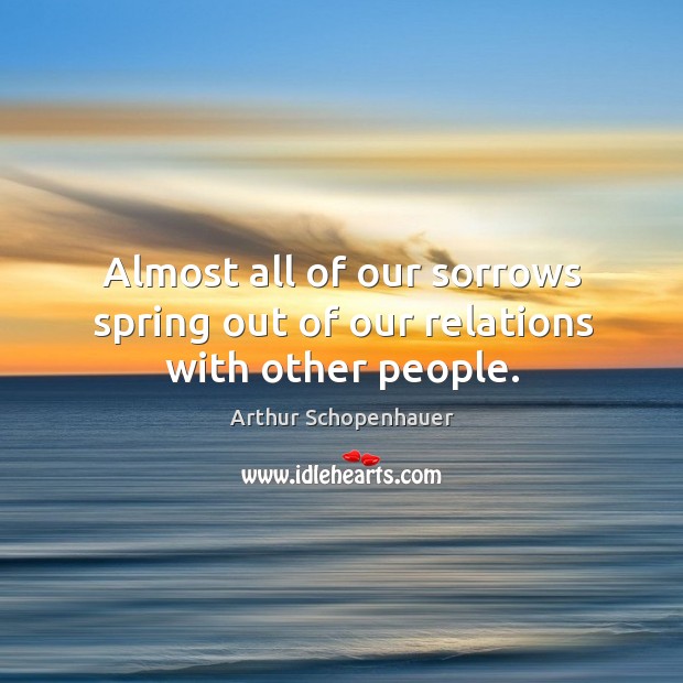 Almost all of our sorrows spring out of our relations with other people. Arthur Schopenhauer Picture Quote