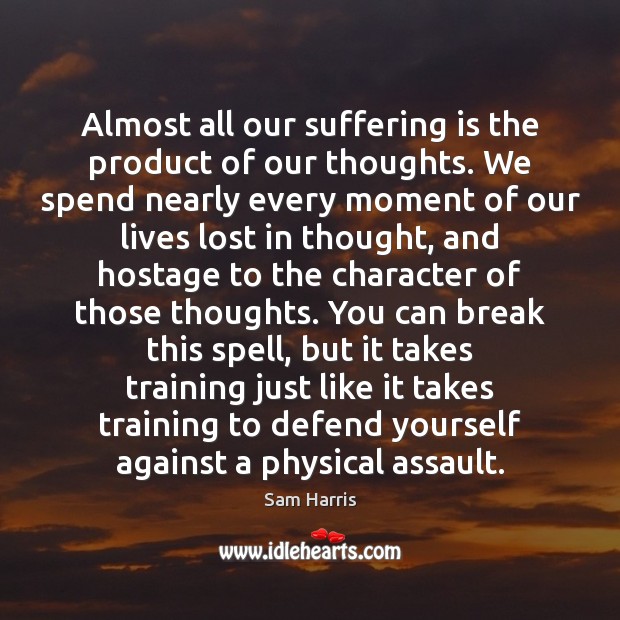 Almost all our suffering is the product of our thoughts. We spend Sam Harris Picture Quote