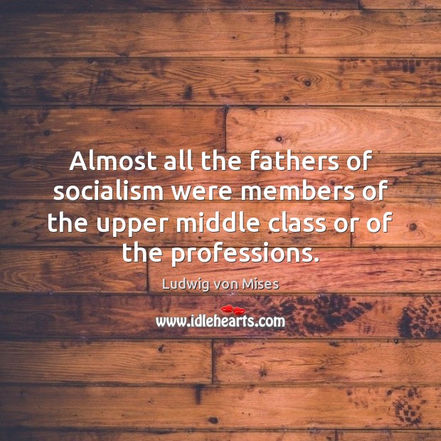 Almost all the fathers of socialism were members of the upper middle Ludwig von Mises Picture Quote