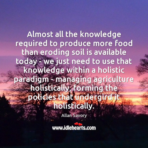 Almost all the knowledge required to produce more food than eroding soil Allan Savory Picture Quote