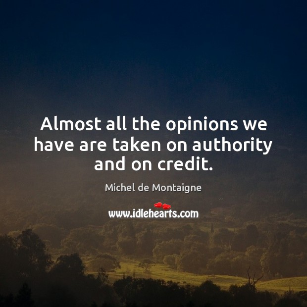 Almost all the opinions we have are taken on authority and on credit. Image