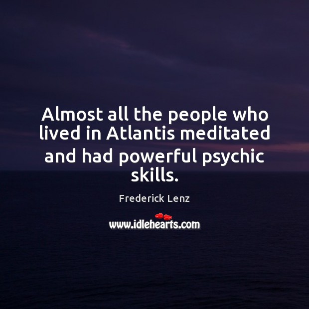 Almost all the people who lived in Atlantis meditated and had powerful psychic skills. 