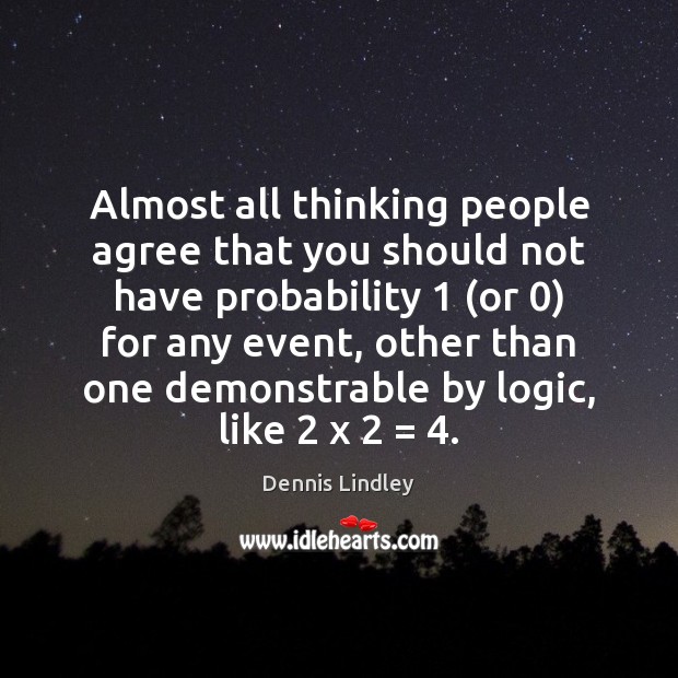 Almost all thinking people agree that you should not have probability 1 (or 0) Dennis Lindley Picture Quote