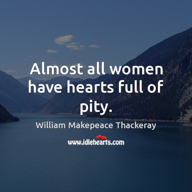 Almost all women have hearts full of pity. William Makepeace Thackeray Picture Quote