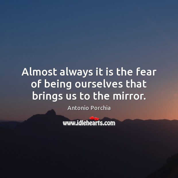 Almost always it is the fear of being ourselves that brings us to the mirror. Antonio Porchia Picture Quote