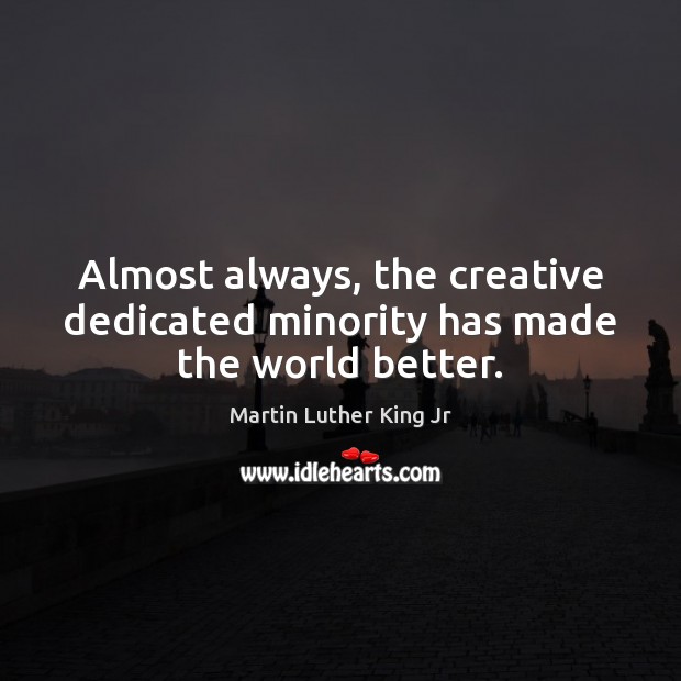 Almost always, the creative dedicated minority has made the world better. Image