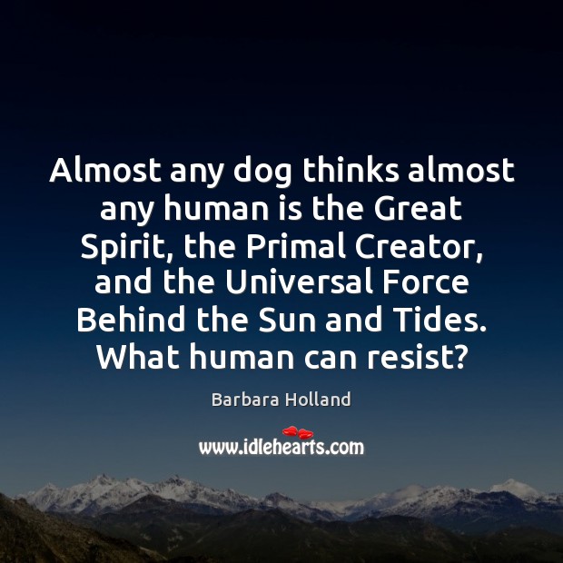 Almost any dog thinks almost any human is the Great Spirit, the Barbara Holland Picture Quote