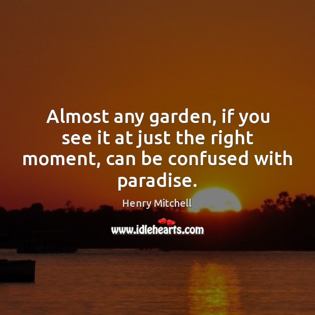 Almost any garden, if you see it at just the right moment, can be confused with paradise. Henry Mitchell Picture Quote