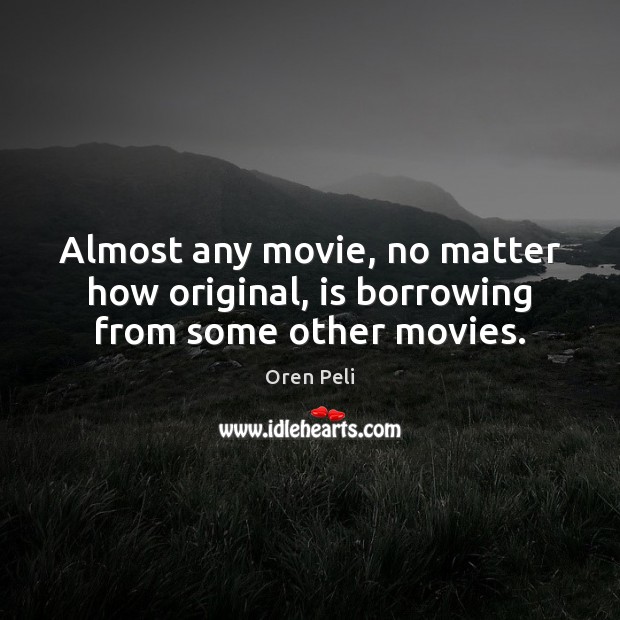 Almost any movie, no matter how original, is borrowing from some other movies. Oren Peli Picture Quote
