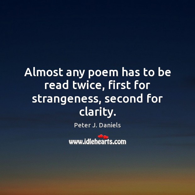 Almost any poem has to be read twice, first for strangeness, second for clarity. Peter J. Daniels Picture Quote
