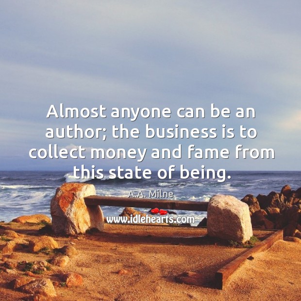 Almost anyone can be an author; the business is to collect money and fame from this state of being. A.A. Milne Picture Quote