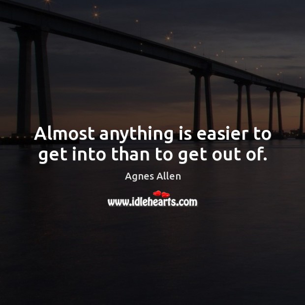 Almost anything is easier to get into than to get out of. Image