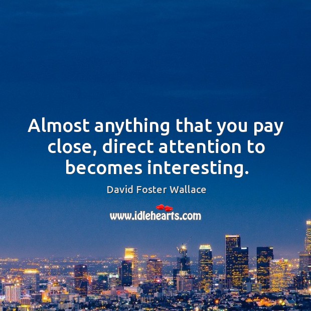 Almost anything that you pay close, direct attention to becomes interesting. David Foster Wallace Picture Quote