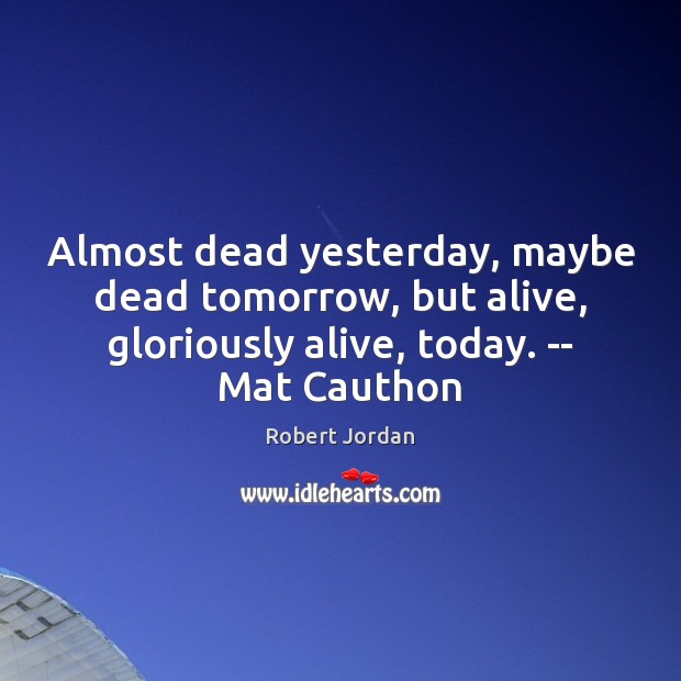 Almost dead yesterday, maybe dead tomorrow, but alive, gloriously alive, today. — Robert Jordan Picture Quote