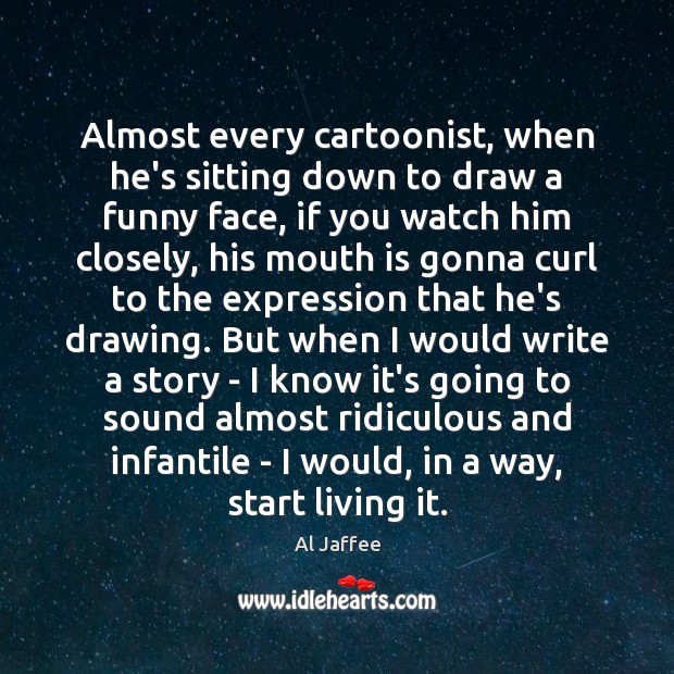 Almost every cartoonist, when he’s sitting down to draw a funny face, Al Jaffee Picture Quote