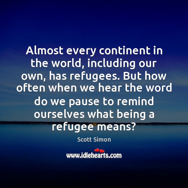 Almost every continent in the world, including our own, has refugees. But Scott Simon Picture Quote