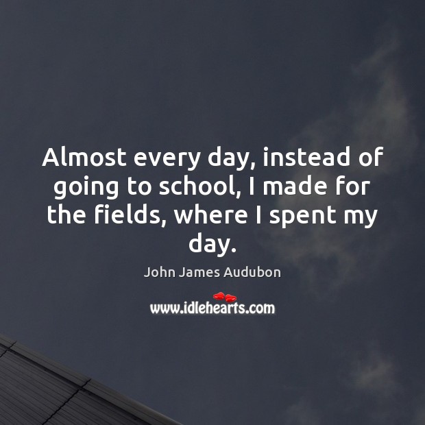 Almost every day, instead of going to school, I made for the fields, where I spent my day. John James Audubon Picture Quote