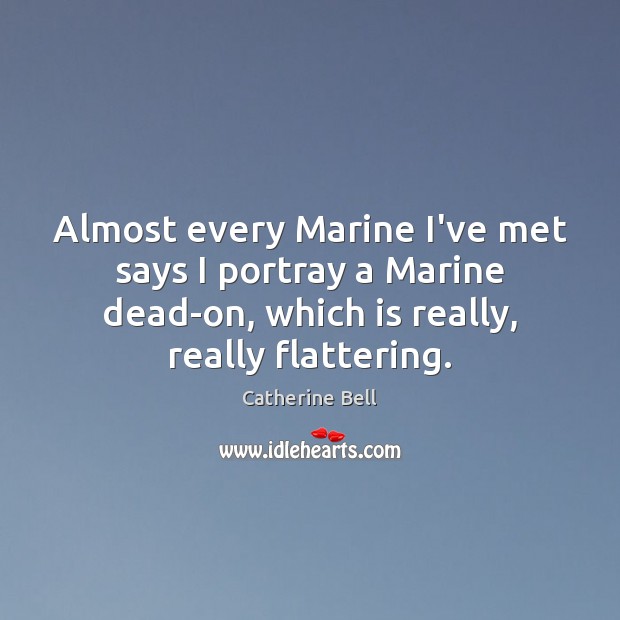 Almost every Marine I’ve met says I portray a Marine dead-on, which Catherine Bell Picture Quote