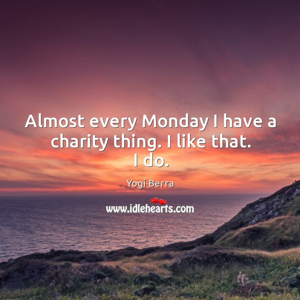 Almost every monday I have a charity thing. I like that. I do. Yogi Berra Picture Quote