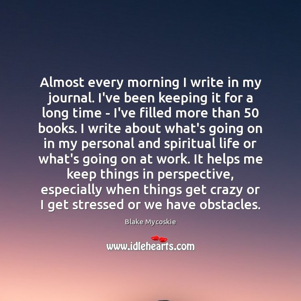 Almost every morning I write in my journal. I’ve been keeping it Blake Mycoskie Picture Quote