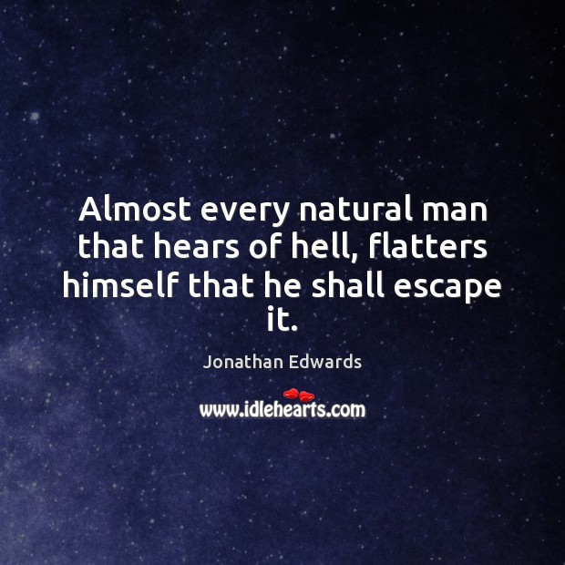 Almost every natural man that hears of hell, flatters himself that he shall escape it. Jonathan Edwards Picture Quote