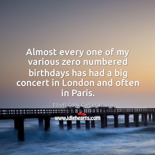Almost every one of my various zero numbered birthdays has had a big concert in london and often in paris. Elliott Cook Carter Jr Picture Quote
