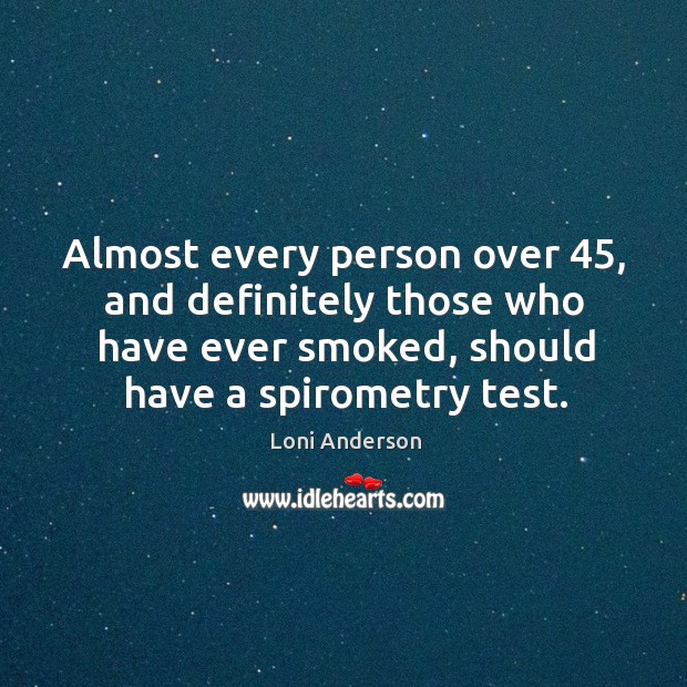 Almost every person over 45, and definitely those who have ever smoked, should have a spirometry test. Loni Anderson Picture Quote