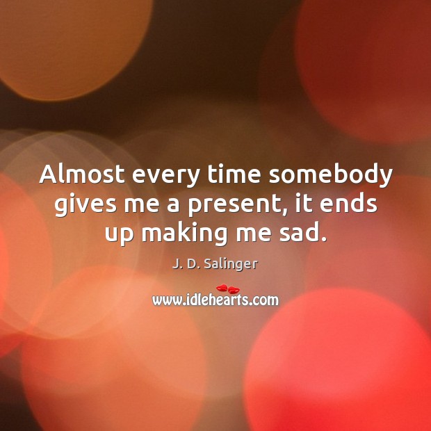 Almost every time somebody gives me a present, it ends up making me sad. Image