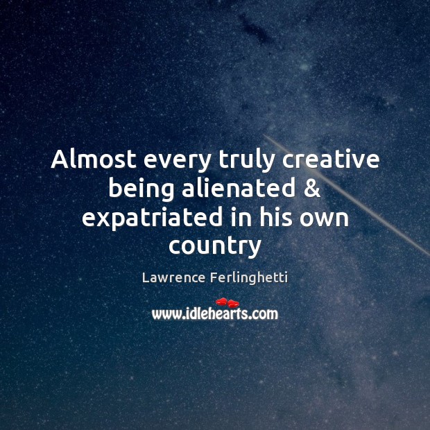 Almost every truly creative being alienated & expatriated in his own country Lawrence Ferlinghetti Picture Quote