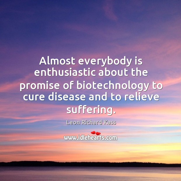 Almost everybody is enthusiastic about the promise of biotechnology to cure disease and to relieve suffering. 