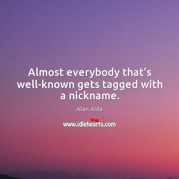 Almost everybody that’s well-known gets tagged with a nickname. Alan Alda Picture Quote