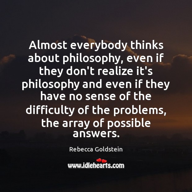 Almost everybody thinks about philosophy, even if they don’t realize it’s philosophy Rebecca Goldstein Picture Quote