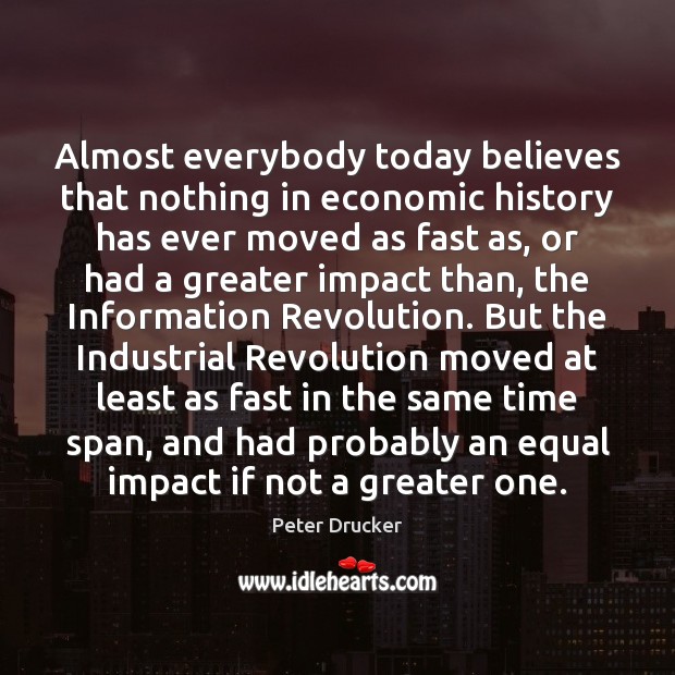 Almost everybody today believes that nothing in economic history has ever moved Peter Drucker Picture Quote