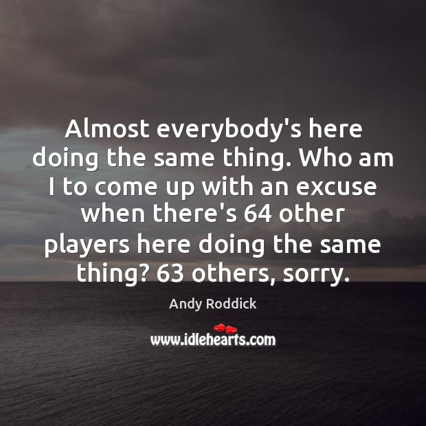 Almost everybody’s here doing the same thing. Who am I to come Andy Roddick Picture Quote