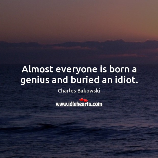 Almost everyone is born a genius and buried an idiot. Charles Bukowski Picture Quote